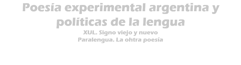 Poesía experimental argentina y políticas de la lengua XUL. Signo viejo y nuevo Paralengua. La ohtra poesía 